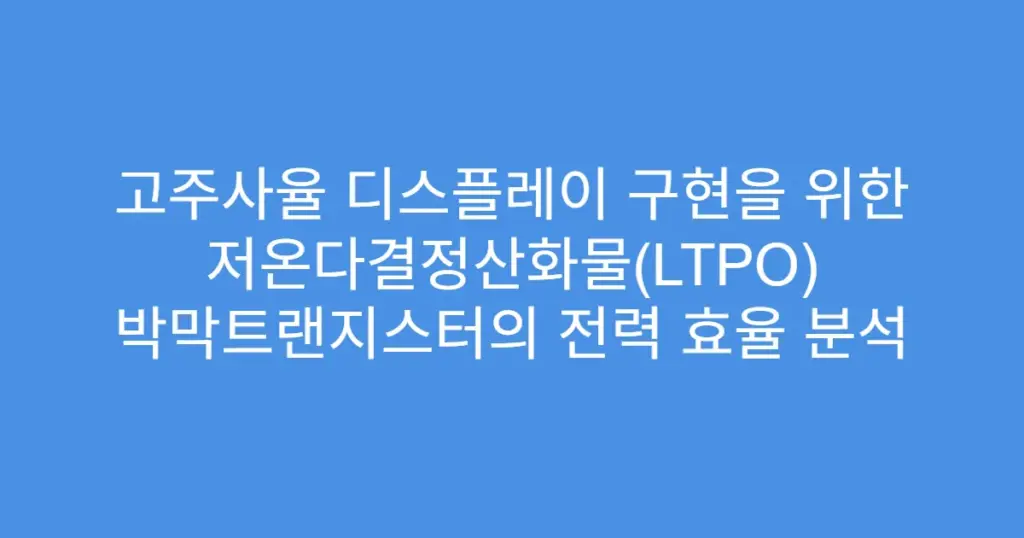 고주사율 디스플레이 구현을 위한 저온다결정산화물(LTPO) 박막트랜지스터의 전력 효율 분석