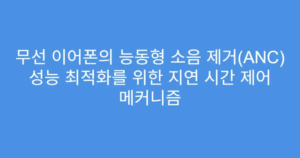 무선 이어폰의 능동형 소음 제거(ANC) 성능 최적화를 위한 지연 시간 제어 메커니즘