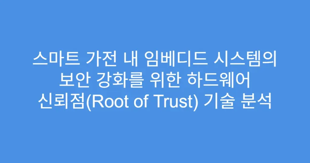 스마트 가전 내 임베디드 시스템의 보안 강화를 위한 하드웨어 신뢰점(Root of Trust) 기술 분석