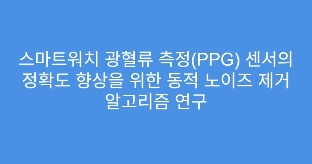 스마트워치 광혈류 측정(PPG) 센서의 정확도 향상을 위한 동적 노이즈 제거 알고리즘 연구