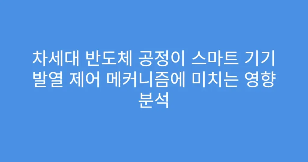 차세대 반도체 공정이 스마트 기기 발열 제어 메커니즘에 미치는 영향 분석