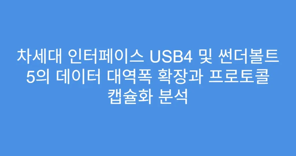 차세대 인터페이스 USB4 및 썬더볼트 5의 데이터 대역폭 확장과 프로토콜 캡슐화 분석