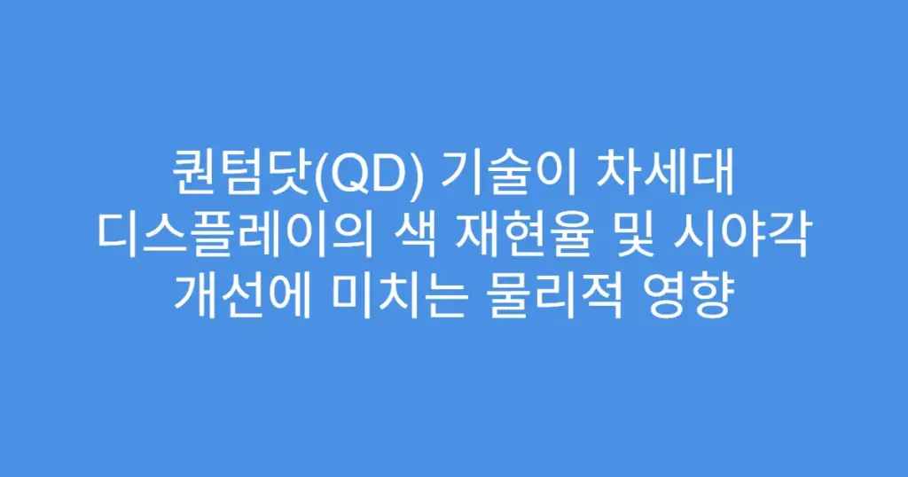 퀀텀닷(QD) 기술이 차세대 디스플레이의 색 재현율 및 시야각 개선에 미치는 물리적 영향